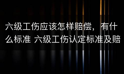 六级工伤应该怎样赔偿，有什么标准 六级工伤认定标准及赔偿