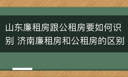 山东廉租房跟公租房要如何识别 济南廉租房和公租房的区别