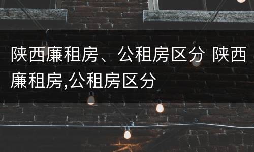 陕西廉租房、公租房区分 陕西廉租房,公租房区分