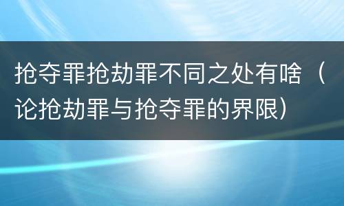 抢夺罪抢劫罪不同之处有啥（论抢劫罪与抢夺罪的界限）