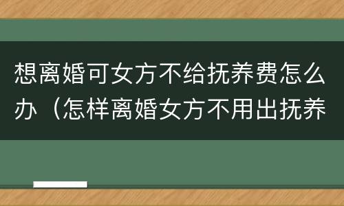 想离婚可女方不给抚养费怎么办（怎样离婚女方不用出抚养费）