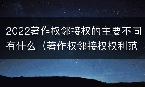 2022著作权邻接权的主要不同有什么（著作权邻接权权利范围）