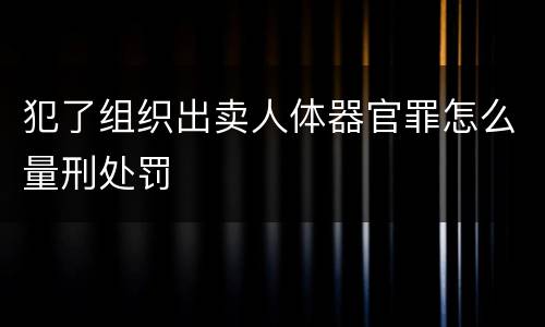 犯了组织出卖人体器官罪怎么量刑处罚