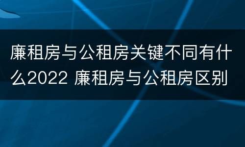 廉租房与公租房关键不同有什么2022 廉租房与公租房区别