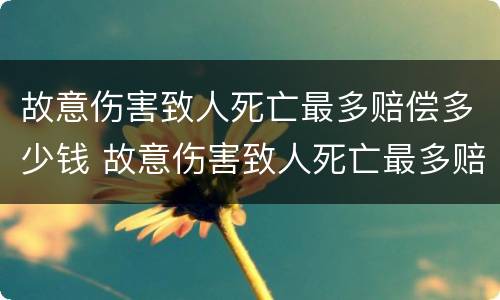 故意伤害致人死亡最多赔偿多少钱 故意伤害致人死亡最多赔偿多少钱呢