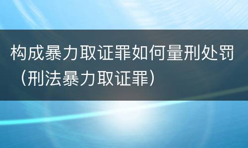 构成暴力取证罪如何量刑处罚（刑法暴力取证罪）
