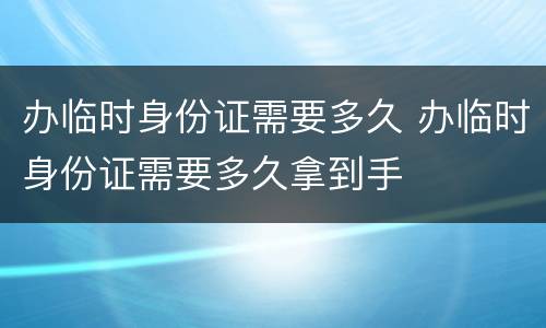 办临时身份证需要多久 办临时身份证需要多久拿到手