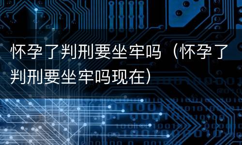 怀孕了判刑要坐牢吗（怀孕了判刑要坐牢吗现在）