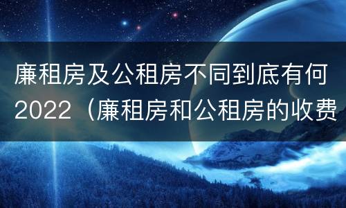 廉租房及公租房不同到底有何2022（廉租房和公租房的收费标准）