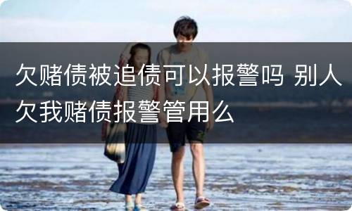 欠赌债被追债可以报警吗 别人欠我赌债报警管用么