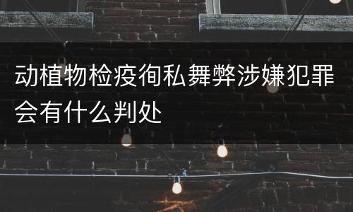 动植物检疫徇私舞弊涉嫌犯罪会有什么判处