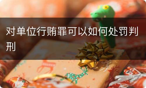 对单位行贿罪可以如何处罚判刑
