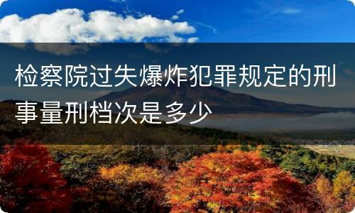 检察院过失爆炸犯罪规定的刑事量刑档次是多少