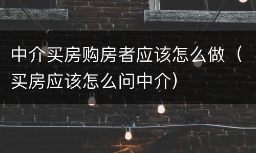 中介买房购房者应该怎么做（买房应该怎么问中介）