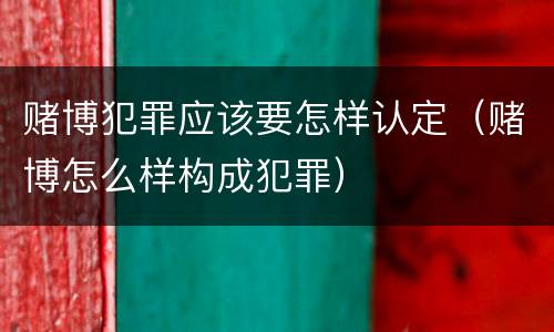 赌博犯罪应该要怎样认定（赌博怎么样构成犯罪）