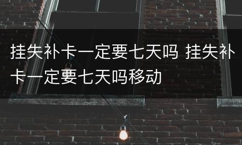 挂失补卡一定要七天吗 挂失补卡一定要七天吗移动