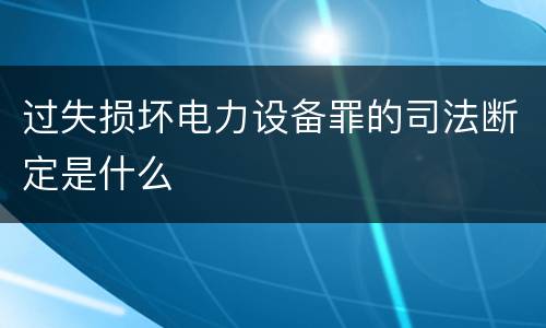 过失损坏电力设备罪的司法断定是什么