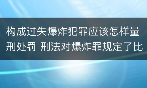 构成过失爆炸犯罪应该怎样量刑处罚 刑法对爆炸罪规定了比过失爆炸罪