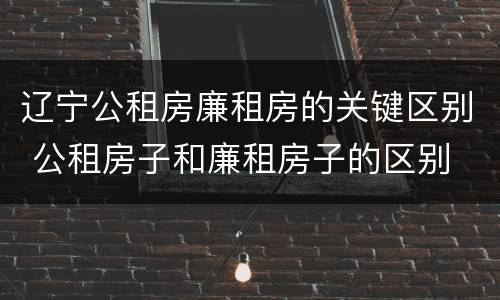 辽宁公租房廉租房的关键区别 公租房子和廉租房子的区别