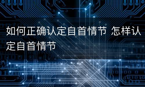 如何正确认定自首情节 怎样认定自首情节