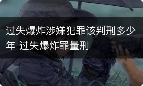过失爆炸涉嫌犯罪该判刑多少年 过失爆炸罪量刑