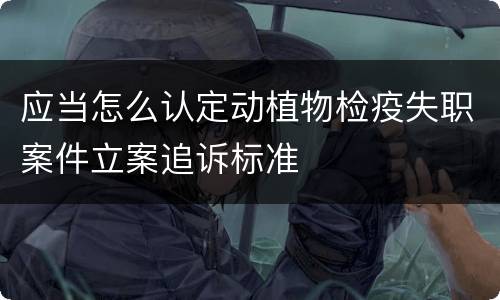 应当怎么认定动植物检疫失职案件立案追诉标准