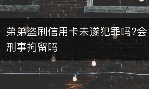 弟弟盗刷信用卡未遂犯罪吗?会刑事拘留吗