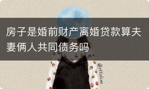 房子是婚前财产离婚贷款算夫妻俩人共同债务吗