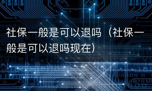 社保一般是可以退吗（社保一般是可以退吗现在）