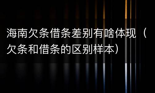 海南欠条借条差别有啥体现（欠条和借条的区别样本）