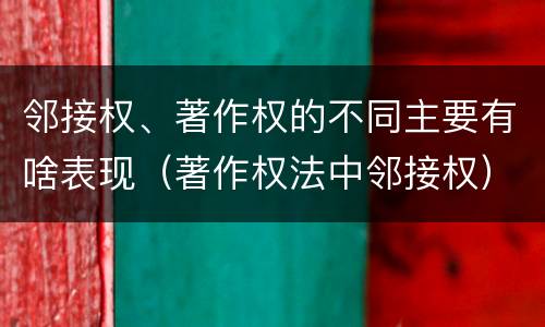 邻接权、著作权的不同主要有啥表现（著作权法中邻接权）
