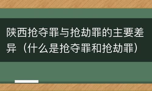 陕西抢夺罪与抢劫罪的主要差异（什么是抢夺罪和抢劫罪）