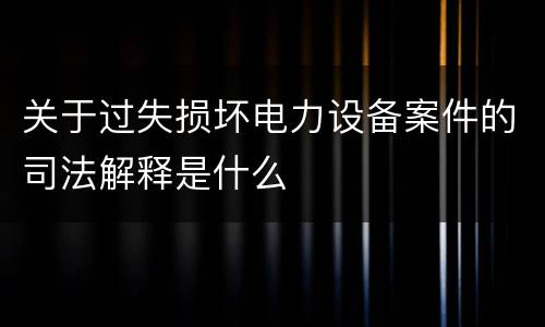 关于过失损坏电力设备案件的司法解释是什么
