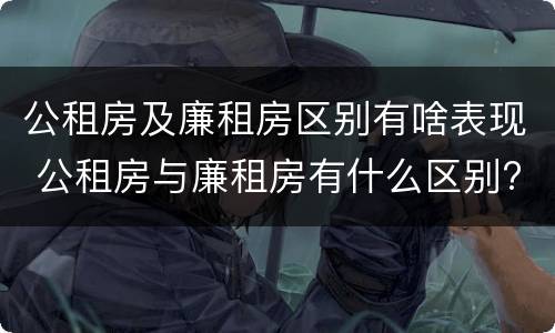 公租房及廉租房区别有啥表现 公租房与廉租房有什么区别?
