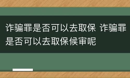 诈骗罪是否可以去取保 诈骗罪是否可以去取保候审呢