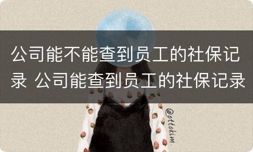 公司能不能查到员工的社保记录 公司能查到员工的社保记录吗