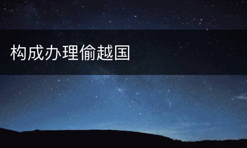 构成办理偷越国