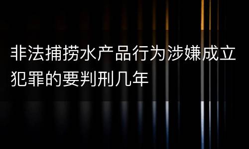 非法捕捞水产品行为涉嫌成立犯罪的要判刑几年