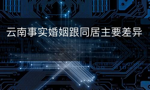 云南事实婚姻跟同居主要差异