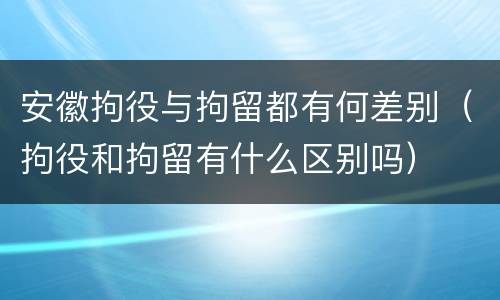 安徽拘役与拘留都有何差别（拘役和拘留有什么区别吗）