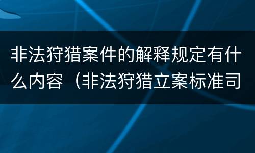 非法狩猎案件的解释规定有什么内容（非法狩猎立案标准司法解释）