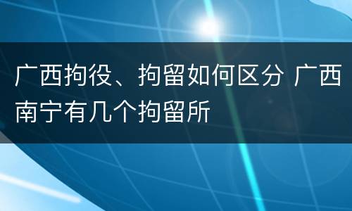 广西拘役、拘留如何区分 广西南宁有几个拘留所