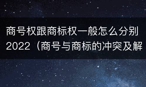 商号权跟商标权一般怎么分别2022（商号与商标的冲突及解决措施）