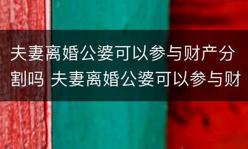 夫妻离婚公婆可以参与财产分割吗 夫妻离婚公婆可以参与财产分割吗