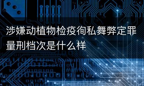 涉嫌动植物检疫徇私舞弊定罪量刑档次是什么样