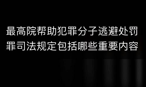 最高院帮助犯罪分子逃避处罚罪司法规定包括哪些重要内容