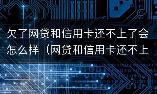 欠了网贷和信用卡还不上了会怎么样（网贷和信用卡还不上有什么后果）