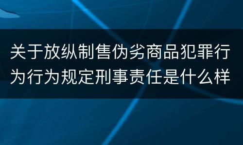关于放纵制售伪劣商品犯罪行为行为规定刑事责任是什么样
