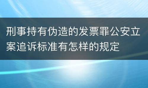 刑事持有伪造的发票罪公安立案追诉标准有怎样的规定
