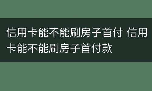 信用卡能不能刷房子首付 信用卡能不能刷房子首付款